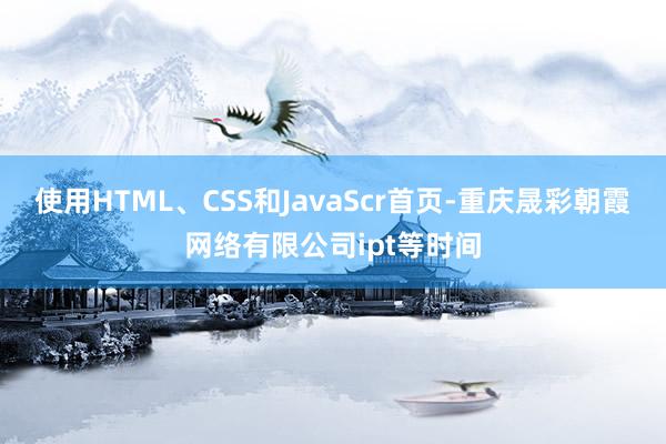 使用HTML、CSS和JavaScr首页-重庆晟彩朝霞网络有限公司ipt等时间